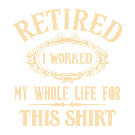 Retirement: I Worked My Whole Life For This Shirt - DTF Transfer - Direct-to-Film