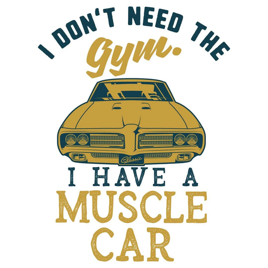 Classic Cars: I Don't Need The Gym I Have A Muscle Car - DTF Transfer - Direct-to-Film
